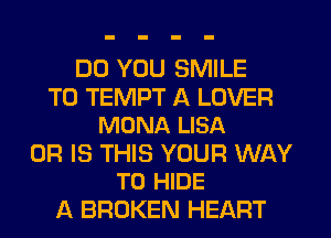 DO YOU SMILE

T0 TEMPT A LOVER
MONA LISA

OR IS THIS YOUR WAY
TO HIDE

A BROKEN HEART