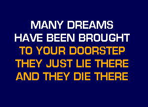 MANY DREAMS
HAVE BEEN BROUGHT
TO YOUR DOORSTEP
THEY JUST LIE THERE
AND THEY DIE THERE