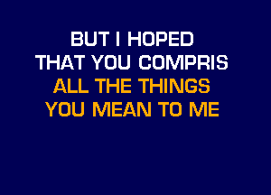 BUT I HOPED
THAT YOU COMPRIS
ALL THE THINGS
YOU MEAN TO ME