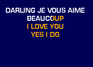 DARLING JE VOUS NME
BEAUCOUP
I LOVE YOU

YES I DO