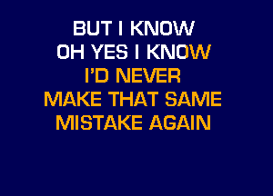 BUT I KNOW
0H YES I KNOW
I'D NEVER

MAKE THAT SAME
MISTAKE AGAIN