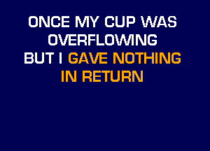 ONCE MY CUP WAS
OVERFLOWNG
BUT I GAVE NOTHING

IN RETURN