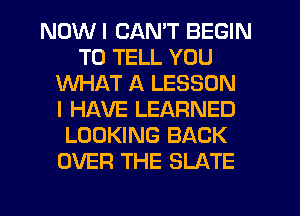 NDWI CAN'T BEGIN
TO TELL YOU
WHAT A LESSON
I HAVE LEARNED
LOOKING BACK
OVER THE SLATE