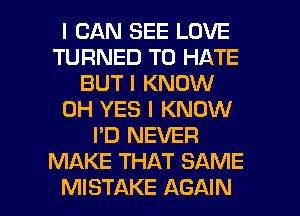 I CAN SEE LOVE
TURNED T0 HATE
BUT I KNOW
0H YES I KNOW
I'D NEVER
MAKE THAT SAME
MISTAKE AGAIN