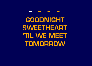 GOODNIGHT
SVVEETHEART

'TIL WE MEET
TOMORROW