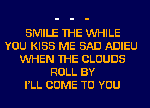SMILE THE WHILE
YOU KISS ME SAD ADIEU
WHEN THE CLOUDS
ROLL BY
I'LL COME TO YOU