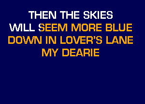 THEN THE SKIES
WILL SEEM MORE BLUE
DOWN IN LOVER'S LANE

MY DEARIE