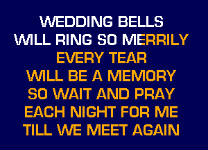 WEDDING BELLS
WILL RING SO MERRILY
EVERY TEAR
WILL BE A MEMORY
SO WAIT AND PRAY
EACH NIGHT FOR ME
TILL WE MEET AGAIN