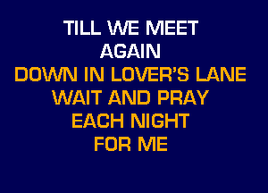TILL WE MEET
AGAIN
DOWN IN LOVER'S LANE
WAIT AND PRAY
EACH NIGHT
FOR ME