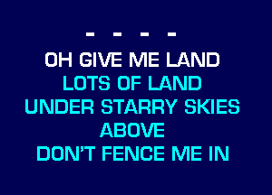 0H GIVE ME LAND
LOTS OF LAND
UNDER STARRY SKIES
ABOVE
DON'T FENCE ME IN