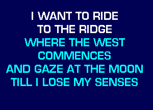 I WANT TO RIDE
TO THE RIDGE
WHERE THE WEST
COMMENCES
AND GAZE AT THE MOON
TILL I LOSE MY SENSES