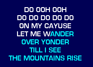 DO 00H 00H
DO DO DO DO DO
ON MY CAYUSE
LET ME WANDER
OVER YONDER
TILL I SEE
THE MOUNTAINS RISE