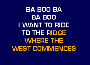 BA B00 BA
BA BOO
I WANT TO RIDE
TO THE RIDGE
WHERE THE
WEST COMMENCES