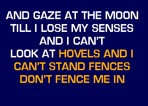 AND GAZE AT THE MOON
TILL I LOSE MY SENSES
AND I CAN'T
LOOK AT HOVELS AND I
CAN'T STAND FENCES
DON'T FENCE ME IN