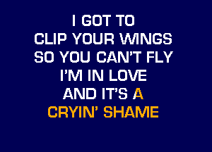 I GOT TO
CLIP YOUR WNGS
SO YOU CAN'T FLY
I'M IN LOVE

AND ITS A
CRYIN' SHAME