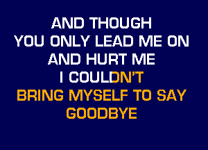 AND THOUGH
YOU ONLY LEAD ME ON
AND HURT ME
I COULDN'T
BRING MYSELF TO SAY
GOODBYE