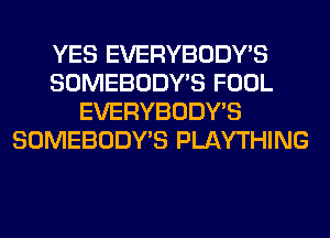 YES EVERYBODY'S
SOMEBODY'S FOOL
EVERYBODY'S
SOMEBODY'S PLAYTHING