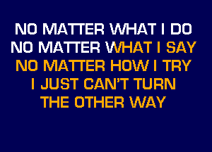 NO MATTER INHAT I DO
NO MATTER INHAT I SAY
NO MATTER HOWI TRY
I JUST CAN'T TURN
THE OTHER WAY