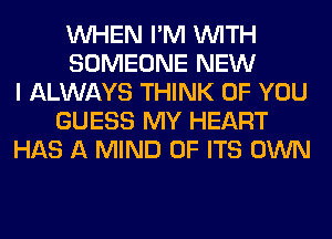 WHEN I'M WITH
SOMEONE NEW
I ALWAYS THINK OF YOU
GUESS MY HEART
HAS A MIND OF ITS OWN