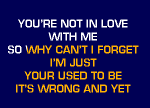 YOU'RE NOT IN LOVE
WITH ME
SO WHY CAN'T I FORGET
I'M JUST
YOUR USED TO BE
ITS WRONG AND YET