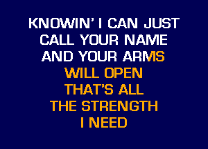 KNUWIN' I CAN JUST
CALL YOUR NAME
AND YOUR ARMS

WILL OPEN
THAT'S ALL
THE STRENGTH
I NEED