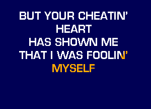 BUT YOUR CHEATIN'
HEART
HAS SHOWN ME

THAT I WAS FOULIN'
MYSELF