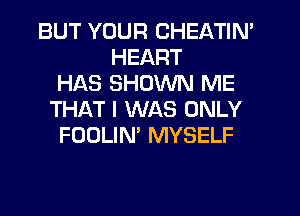 BUT YOUR CHEATIN'
HEART
HAS SHOWN ME
THAT I WAS ONLY
FOOLIN' MYSELF