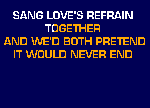 SANG LOVE'S REFRAIN
TOGETHER
AND WE'D BOTH PRETEND
IT WOULD NEVER END