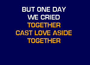 BUT ONE DAY
WE DRIED
TOGETHER

CAST LOVE ASIDE
TOGETHER