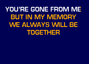 YOU'RE GONE FROM ME
BUT IN MY MEMORY
WE ALWAYS WILL BE

TOGETHER