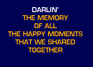 DARLIN'
THE MEMORY
OF ALL
THE HAPPY MOMENTS
THAT WE SHARED
TOGETHER