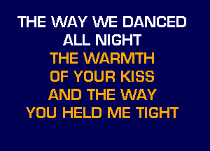 THE WAY WE DANCED
ALL NIGHT
THE WARMTH
OF YOUR KISS
AND THE WAY
YOU HELD ME TIGHT
