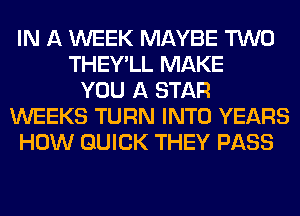 IN A WEEK MAYBE TWO
THEY'LL MAKE
YOU A STAR
WEEKS TURN INTO YEARS
HOW QUICK THEY PASS