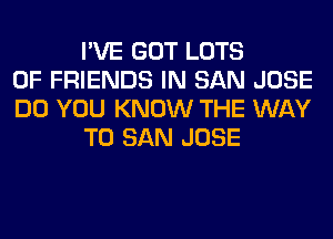 I'VE GOT LOTS
OF FRIENDS IN SAN JOSE
DO YOU KNOW THE WAY
TO SAN JOSE