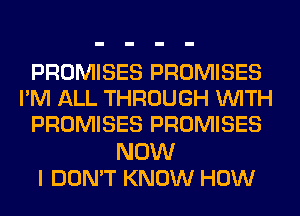 PROMISES PROMISES
I'M ALL THROUGH WITH
PROMISES PROMISES
NOW
I DON'T KNOW HOW