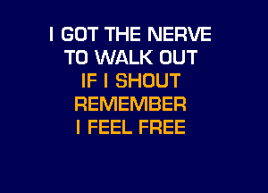 I GOT THE NERVE
T0 WALK OUT
IF I SHOUT

REMEMBER
I FEEL FREE