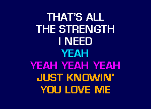 THAT'S ALL
THE STRENGTH
I NEED
YEAH

JUST KNOWIN'
YOU LOVE ME