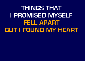 THINGS THAT
I PROMISED MYSELF
FELL APART
BUT I FOUND MY HEART