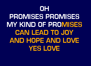 0H
PROMISES PROMISES
MY KIND OF PROMISES
CAN LEAD TO JOY
AND HOPE AND LOVE
YES LOVE