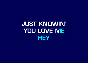JUST KNOWIN'
YOU LOVE ME

HEY