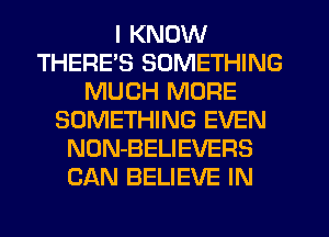 I KNOW
THERES SOMETHING
MUCH MORE
SOMETHING EVEN
NON-BELIEVERS
CAN BELIEVE IN