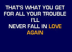 THAT'S WHAT YOU GET
FOR ALL YOUR TROUBLE
I'LL
NEVER FALL IN LOVE
AGAIN