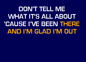 DON'T TELL ME
WHAT ITS ALL ABOUT
'CAUSE I'VE BEEN THERE
AND I'M GLAD I'M OUT
