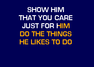 SHOW HIM
THAT YOU CARE
JUST FOR HIM

DO THE THINGS
HE LIKES TO DO