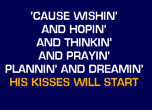 'CAUSE VVISHIN'
AND HOPIN'
AND THINKIM
AND PRAYIN'
PLANNIN' AND DREAMIN'
HIS KISSES WILL START
