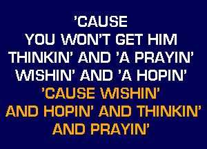 'CAUSE
YOU WON'T GET HIM
THINKIM AND 'A PRAYIN'
VVISHIN' AND 'A HOPIN'
'CAUSE VVISHIN'
AND HOPIN' AND THINKIM
AND PRAYIN'