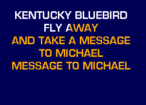 KENTUCKY BLUEBIRD
FLY AWAY
AND TAKE A MESSAGE
TO MICHAEL
MESSAGE TO MICHAEL