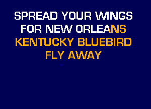 SPREAD YOUR WINGS
FOR NEW ORLEANS
KENTUCKY BLUEBIRD
FLY AWAY