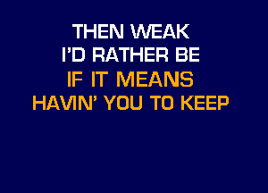 THEN WEAK
I'D RATHER BE

IF IT MEANS

HAVIN' YOU TO KEEP