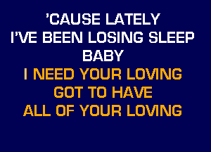 'CAUSE LATELY
I'VE BEEN LOSING SLEEP
BABY
I NEED YOUR LOVING
GOT TO HAVE
ALL OF YOUR LOVING